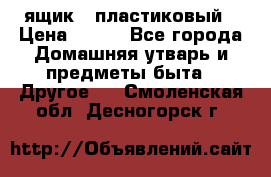 ящик   пластиковый › Цена ­ 270 - Все города Домашняя утварь и предметы быта » Другое   . Смоленская обл.,Десногорск г.